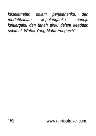 152 www.annisatravel.com
keselamatan dalam perjalananku, dan
mudahkanlah kepulanganku menuju
keluargaku dan tanah airku dalam keadaan
selamat, Wahai Yang Maha Pengasih”
 