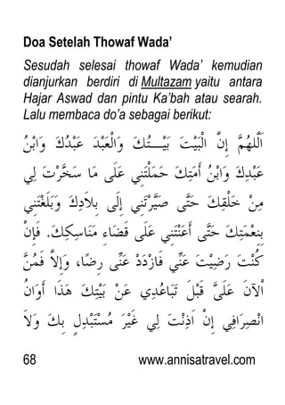 68 www.annisatravel.com
Doa Setelah Thowaf Wada’
Sesudah selesai thowaf Wada‟ kemudian
dianjurkan berdiri di Multazam yaitu antara
Hajar Aswad dan pintu Ka‟bah atau searah.
Lalu membaca do‟a sebagai berikut:
 