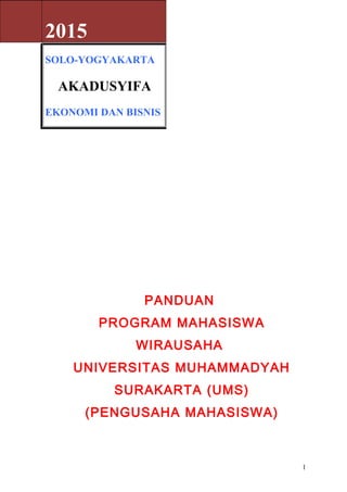 PANDUAN
PROGRAM MAHASISWA
WIRAUSAHA
UNIVERSITAS MUHAMMADYAH
SURAKARTA (UMS)
(PENGUSAHA MAHASISWA)
2015
SOLO-YOGYAKARTA
AKADUSYIFA
EKONOMI DAN BISNIS
1
 