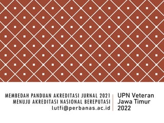 MEMBEDAH PANDUAN AKREDITASI JURNAL 2021
MENUJU AKREDITASI NASIONAL BEREPUTASI
lutfi@perbanas.ac.id
UPN Veteran
Jawa Timur
2022
 