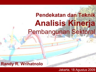 Pendekatan dan Teknik
               Analisis Kinerja
            Pembangunan Sektoral



Randy R. Wrihatnolo
                       Jakarta, 18 Agustus 2009
 