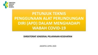 PETUNJUK TEKNIS
PENGGUNAAN ALAT PERLINDUNGAN
DIRI (APD) DALAM MENGHADAPI
WABAH COVID-19
DIREKTORAT JENDERAL PELAYANAN KESEHATAN
JAKARTA 6 APRIL 2020
 