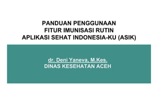 PANDUAN PENGGUNAAN
FITUR IMUNISASI RUTIN
APLIKASI SEHAT INDONESIA-KU (ASIK)
dr. Deni Yaneva, M.Kes.
DINAS KESEHATAN ACEH
 