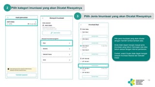 Pilih kategori imunisasi yang akan Dicatat Riwayatnya
19
2
Pilih Jenis Imunisasi yang akan Dicatat Riwayatnya
3
Pilih jenis imunisasi yang akan dicatat
dengan memilih tombol tambah data.
Anda tidak dapat mengisi riwayat jenis
imunisasi yang belum mencapai usia atau
belum sesuai dengan interval pemberian.
Contoh: anak 8 bulan tidak dapat mengisi
riwayat imunisasi Baduta dan Sekolah
Dasar.
 