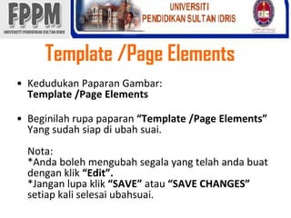 Template /Page ElementsKedudukanPaparanGambar: Template /Page Elements Beginilahrupapaparan“Template /Page Elements” Yang sudahsiapdiubahsuai. Nota:*Andabolehmengubahsegala yang telahandabuatdenganklik“Edit”.*Janganlupaklik“SAVE” atau“SAVE CHANGES” setiap kali selesaiubahsuai.