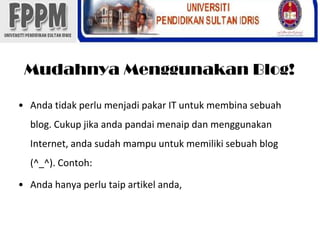 MudahnyaMenggunakan Blog!Andatidakperlumenjadipakar IT untukmembinasebuah blog. Cukupjikaandapandaimenaipdanmenggunakan Internet, andasudahmampuuntukmemilikisebuah blog (^_^). Contoh:Andahanyaperlutaipartikelanda,