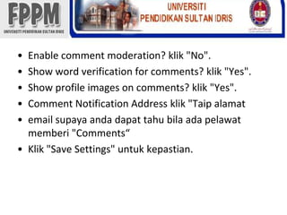 Enable comment moderation? klik "No".Show word verification for comments? klik "Yes".Show profile images on comments? klik "Yes".Comment Notification Address klik "Taipalamatemail supayaandadapattahubilaadapelawatmemberi "Comments“Klik "Save Settings" untukkepastian. 