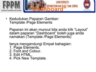 “Dashboard” KedudukanPaparanGambar: Template /Page ElementsPaparaniniakanmunculbilaandaklik “Layout” dalampaparan “Dashboard” bolehjugaandanamakan (Template /Page Elements)IanyamengandungiEmpatbahagian:1. Page Elements. 2. Font and Colour. 3. Edit HTML. 4. Pick New Template. 