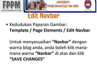 Edit NavbarKedudukanPaparanGambar:Template / Page Elements / Edit NavbarUntukmenyesuaikan“Navbar” denganwarna blog anda, andabolehklikmana-manawarna“Navbar” diatasdanklik“SAVE CHANGES” 