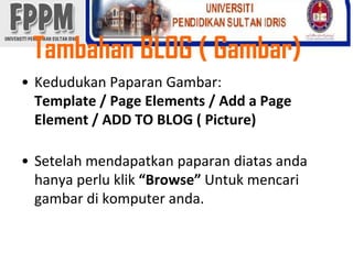 TambahanBLOG ( Gambar) KedudukanPaparanGambar: Template / Page Elements / Add a Page Element / ADD TO BLOG ( Picture)Setelahmendapatkanpaparandiatasandahanyaperluklik“Browse” Untukmencarigambardikomputeranda.