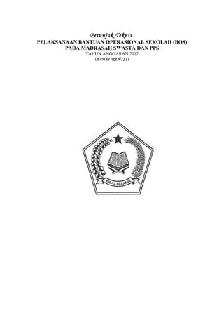 Petunjuk Teknis
PELAKSANAAN BANTUAN OPERASIONAL SEKOLAH (BOS)
        PADA MADRASAH SWASTA DAN PPS
              TAHUN ANGGARAN 2012
                 (EDISI REVISI)
 