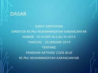 DASAR
SURAT KEPUTUSAN
DIREKTUR RS PKU MUHAMMADIYAH KARANGANYAR
NOMOR : 07.H/KEP/III.6.AU/H/2019
TANGGAL : 20 JANUARI 2019
TENTANG
PANDUAN AKTIVASI CODE BLUE
RS PKU MUHAMMADIYAH KARANGANYAR
 