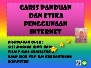 GARIS PANDUAN
      DAN ETIKA
     PENGGUNAAN
      INTERNET
Disediakan Oleh :
Siti Masnur Binti Bedu
Pismp BM2 Semester 3
BMM 3105 P&P BM Berbantukan
Komputer
 