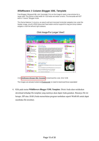 4. Klik pada tautan Wildflowers Blogger XML Template. Disini Anda akan melakukan
download terhadap file template yang nantinya akan dapat Anda gunakan. Biasanya file ini
berupa .ZIP atau .RAR (Anda memerlukan program tambahan seperti WinRAR untuk dapat
membuka file tersebut).
Page 15 of 30
 