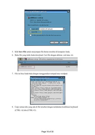5. Klik Save File untuk menyimpan file theme tersebut di komputer Anda.
6. Buka file yang telah Anda download. Cari file dengan akhiran .xml atau .txt.
7. File ini bisa Anda buka dengan menggunakan notepad atau wordpad.
8. Copy semua teks yang ada di file tersebut dengan melakukan kombinasi keyboard
(CTRL+A) lalu (CTRL+C).
Page 16 of 30
 