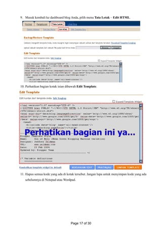 9. Masuk kembali ke dashboard blog Anda, pilih menu Tata Letak – Edit HTML.
10. Perhatikan bagian kotak isian dibawah Edit Template.
11. Hapus semua kode yang ada di kotak tersebut. Jangan lupa untuk menyimpan kode yang ada
sebelumnya di Notepad atau Wordpad.
Page 17 of 30
 
