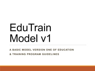 EduTrain
Model v1
A BASIC MODEL VERSION ONE OF EDUCATION
& TRAINING PROGRAM GUIDELINES
 