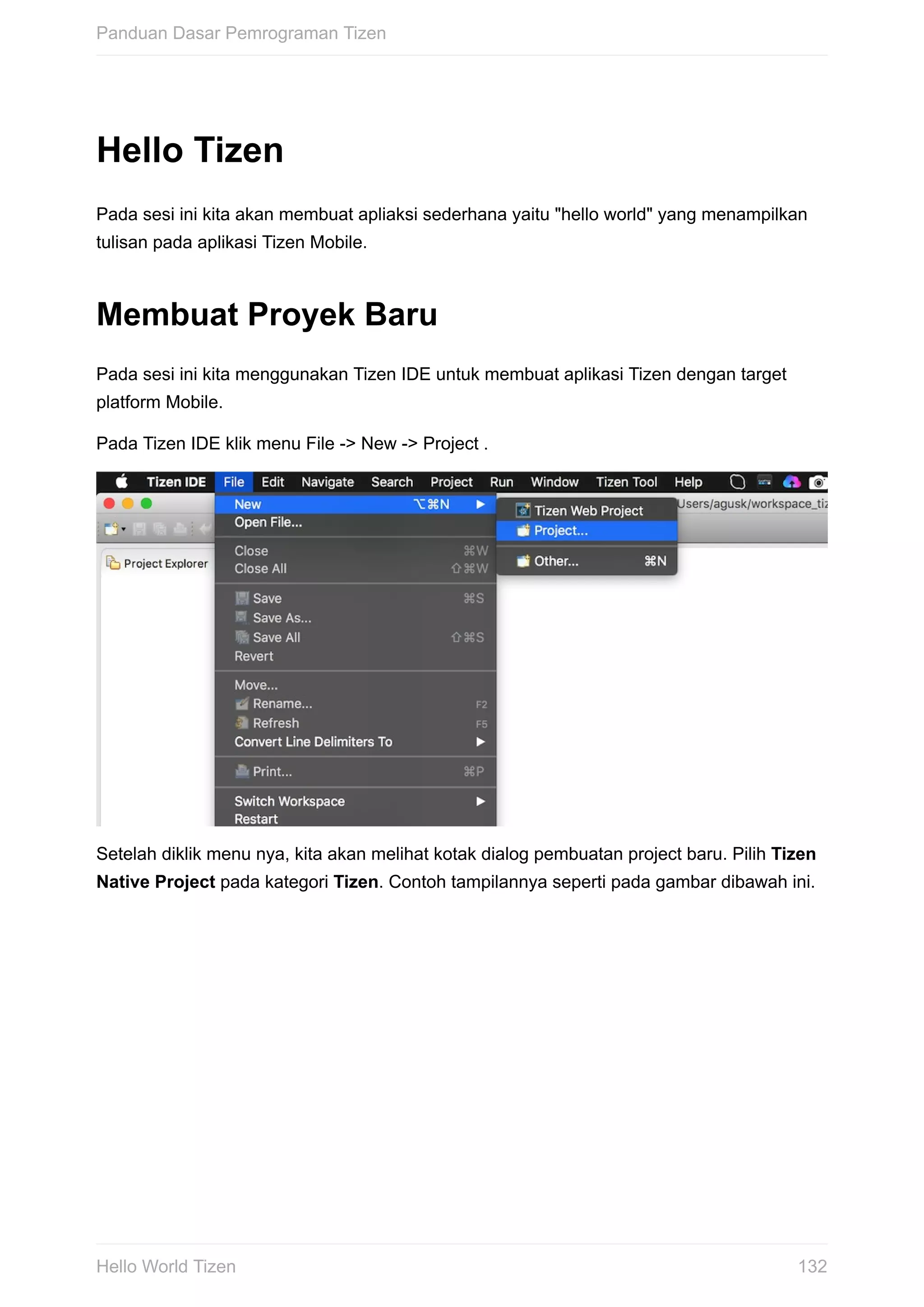 Hello	Tizen
Pada	sesi	ini	kita	akan	membuat	apliaksi	sederhana	yaitu	"hello	world"	yang	menampilkan
tulisan	pada	aplikasi	Tizen	Mobile.
Membuat	Proyek	Baru
Pada	sesi	ini	kita	menggunakan	Tizen	IDE	untuk	membuat	aplikasi	Tizen	dengan	target
platform	Mobile.
Pada	Tizen	IDE	klik	menu	File	->	New	->	Project	.
Setelah	diklik	menu	nya,	kita	akan	melihat	kotak	dialog	pembuatan	project	baru.	Pilih	Tizen
Native	Project	pada	kategori	Tizen.	Contoh	tampilannya	seperti	pada	gambar	dibawah	ini.
Panduan	Dasar	Pemrograman	Tizen
132Hello	World	Tizen
 