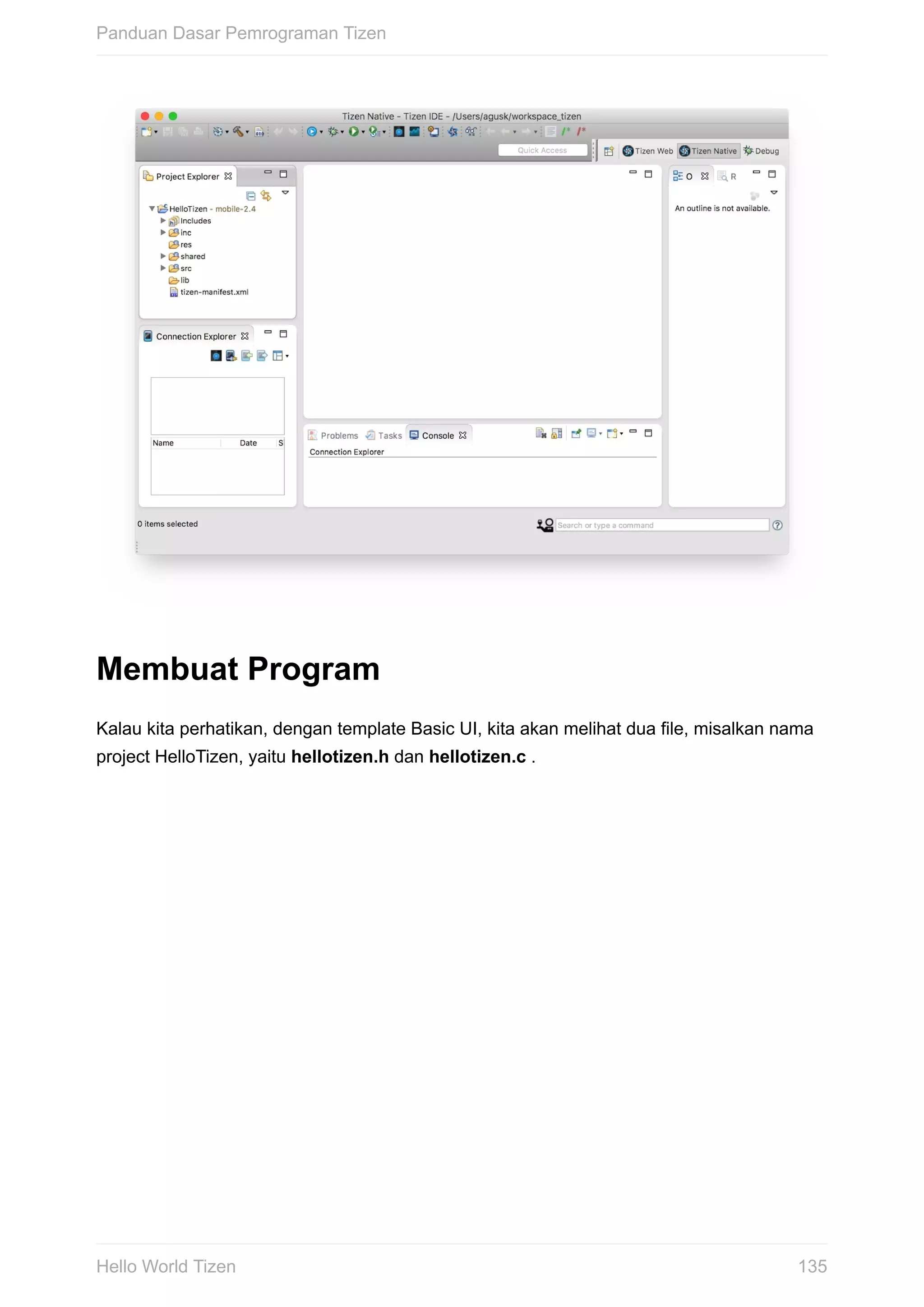 Membuat	Program
Kalau	kita	perhatikan,	dengan	template	Basic	UI,	kita	akan	melihat	dua	file,	misalkan	nama
project	HelloTizen,	yaitu	hellotizen.h	dan	hellotizen.c	.
Panduan	Dasar	Pemrograman	Tizen
135Hello	World	Tizen
 