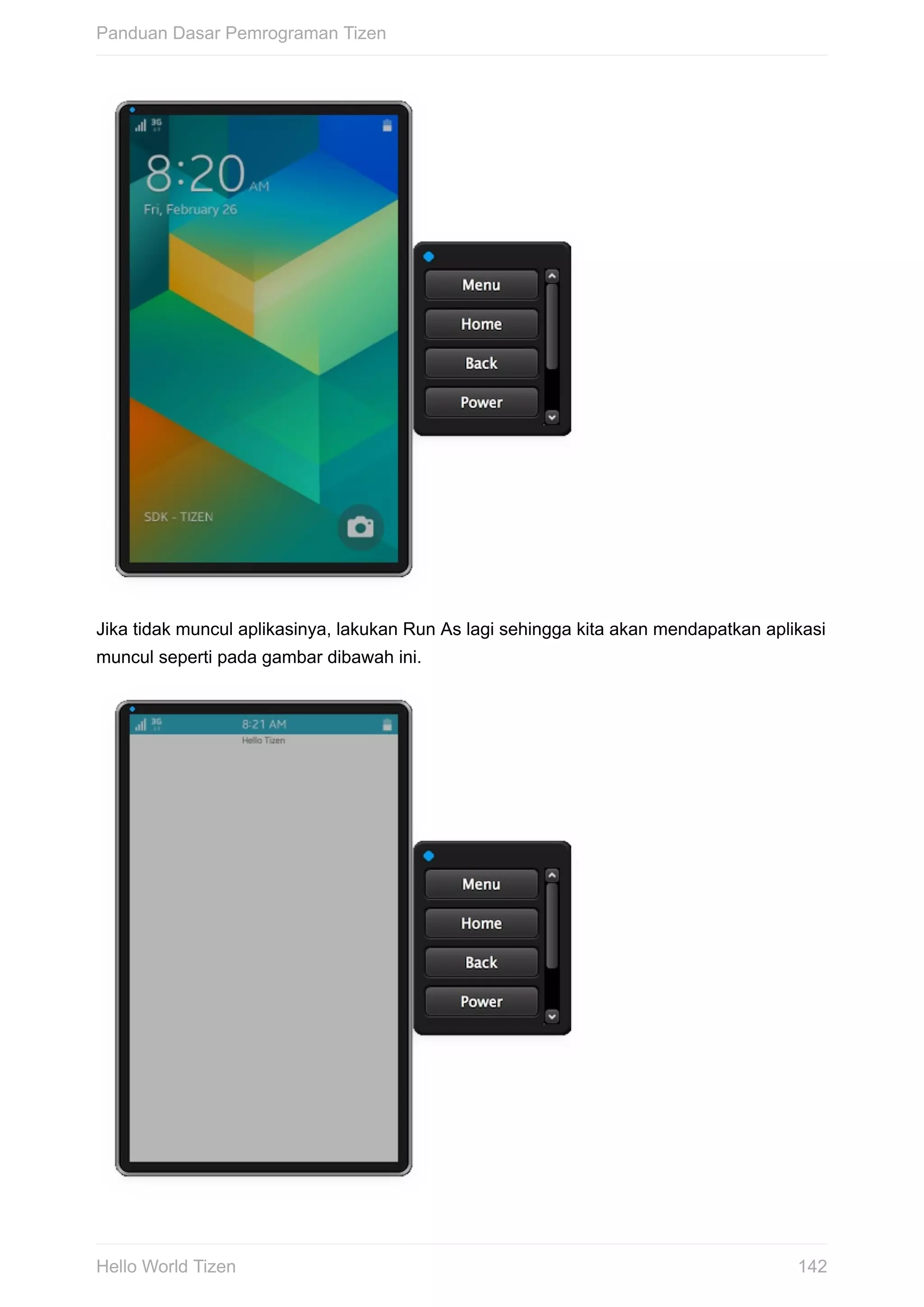 Jika	tidak	muncul	aplikasinya,	lakukan	Run	As	lagi	sehingga	kita	akan	mendapatkan	aplikasi
muncul	seperti	pada	gambar	dibawah	ini.
Panduan	Dasar	Pemrograman	Tizen
142Hello	World	Tizen
 