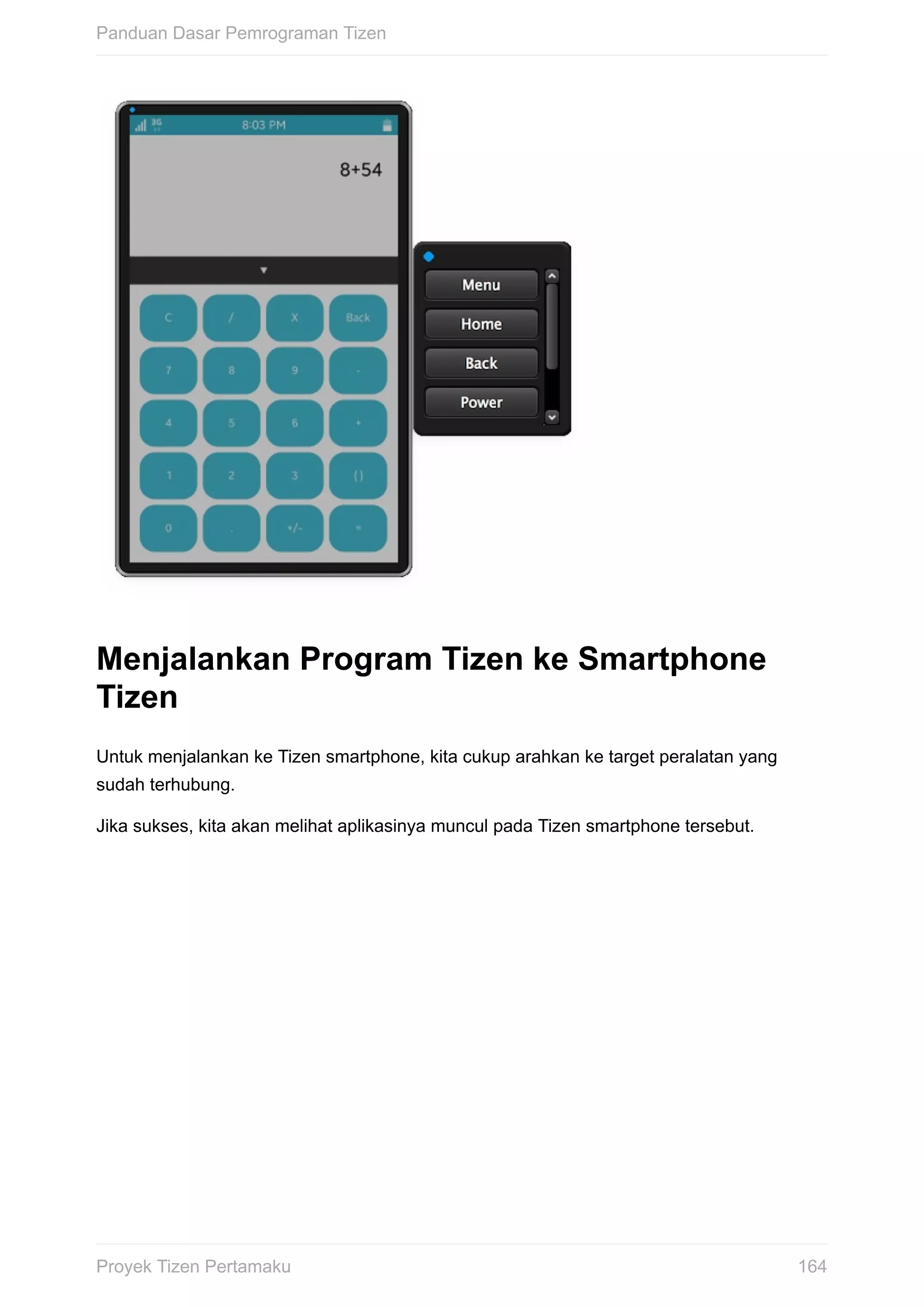 Menjalankan	Program	Tizen	ke	Smartphone
Tizen
Untuk	menjalankan	ke	Tizen	smartphone,	kita	cukup	arahkan	ke	target	peralatan	yang
sudah	terhubung.
Jika	sukses,	kita	akan	melihat	aplikasinya	muncul	pada	Tizen	smartphone	tersebut.
Panduan	Dasar	Pemrograman	Tizen
164Proyek	Tizen	Pertamaku
 