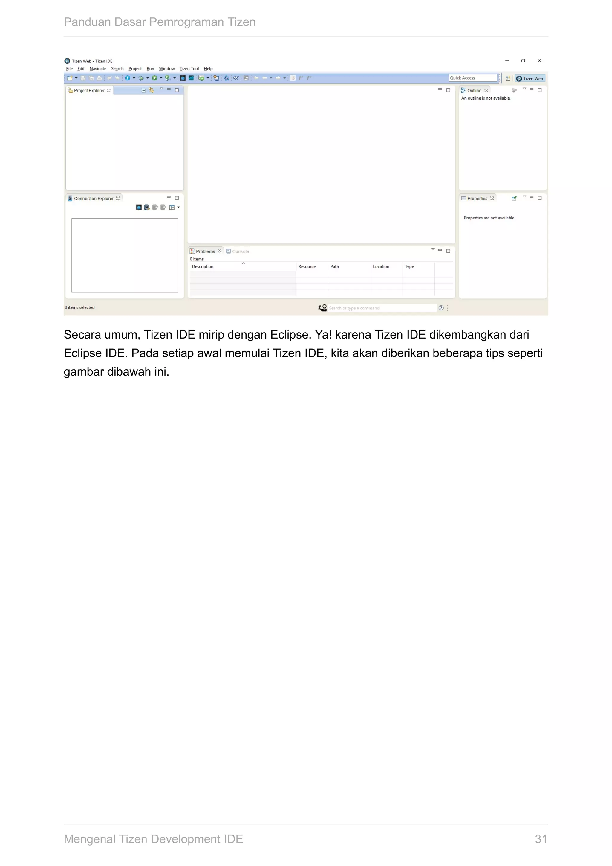 Secara	umum,	Tizen	IDE	mirip	dengan	Eclipse.	Ya!	karena	Tizen	IDE	dikembangkan	dari
Eclipse	IDE.	Pada	setiap	awal	memulai	Tizen	IDE,	kita	akan	diberikan	beberapa	tips	seperti
gambar	dibawah	ini.
Panduan	Dasar	Pemrograman	Tizen
31Mengenal	Tizen	Development	IDE
 