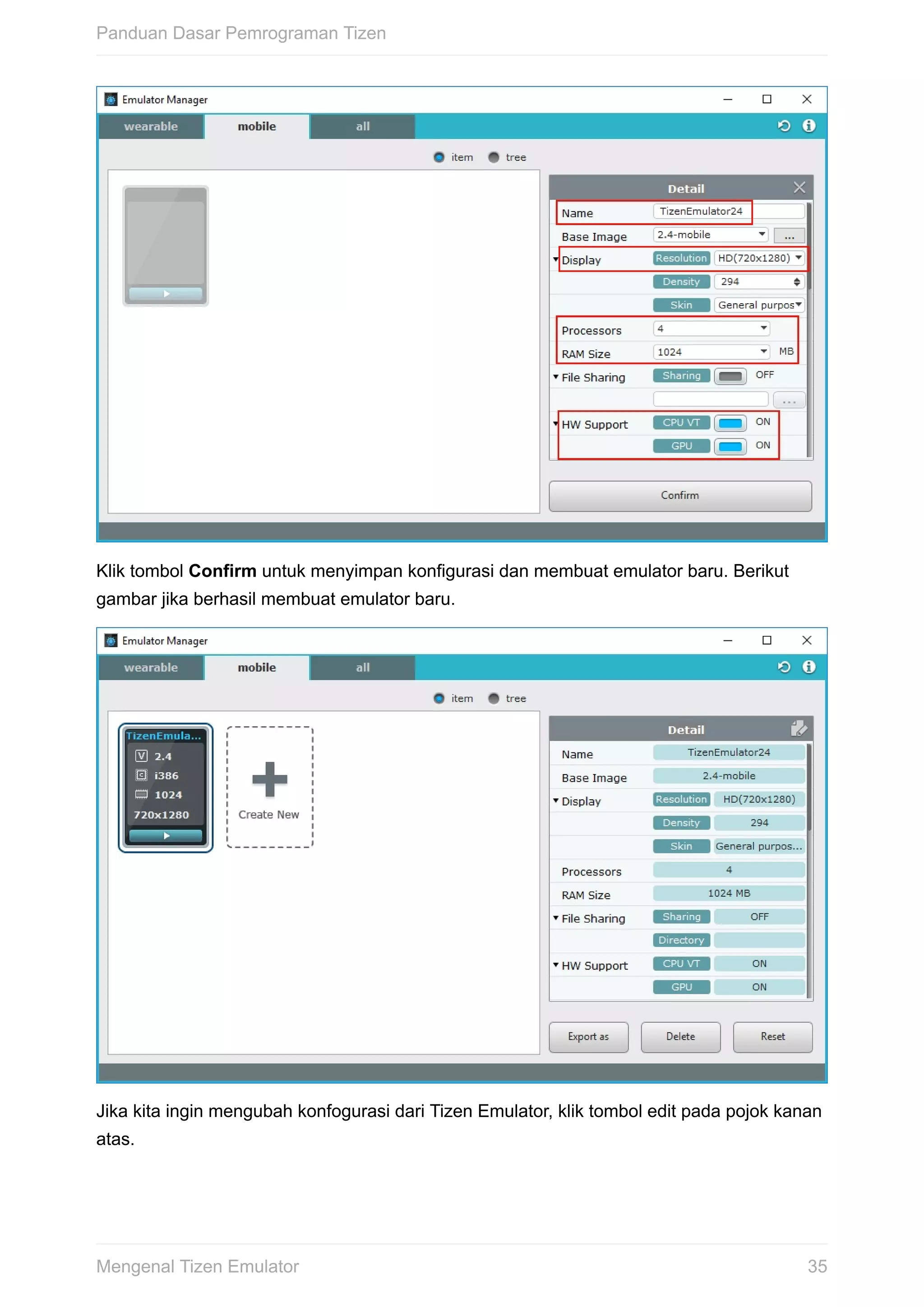 Klik	tombol	Confirm	untuk	menyimpan	konfigurasi	dan	membuat	emulator	baru.	Berikut
gambar	jika	berhasil	membuat	emulator	baru.
Jika	kita	ingin	mengubah	konfogurasi	dari	Tizen	Emulator,	klik	tombol	edit	pada	pojok	kanan
atas.
Panduan	Dasar	Pemrograman	Tizen
35Mengenal	Tizen	Emulator
 