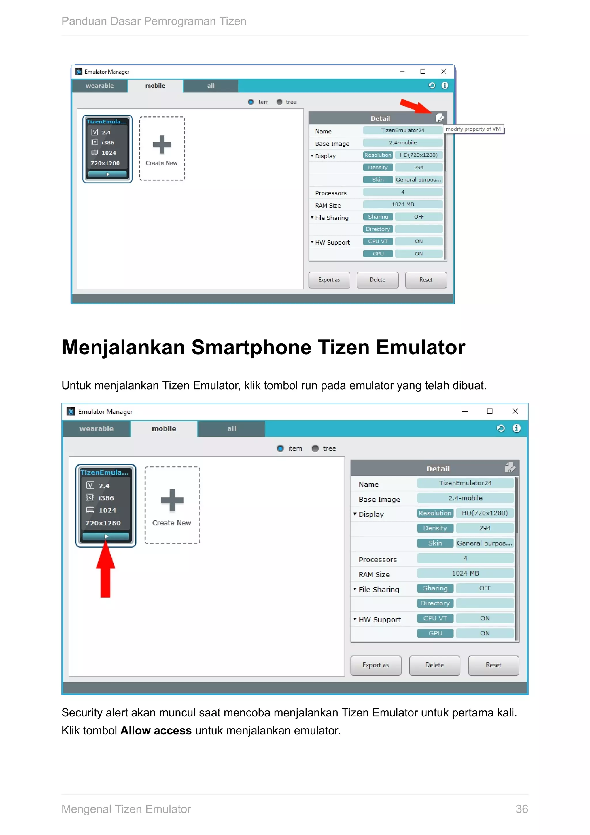 Menjalankan	Smartphone	Tizen	Emulator
Untuk	menjalankan	Tizen	Emulator,	klik	tombol	run	pada	emulator	yang	telah	dibuat.
Security	alert	akan	muncul	saat	mencoba	menjalankan	Tizen	Emulator	untuk	pertama	kali.
Klik	tombol	Allow	access	untuk	menjalankan	emulator.
Panduan	Dasar	Pemrograman	Tizen
36Mengenal	Tizen	Emulator
 