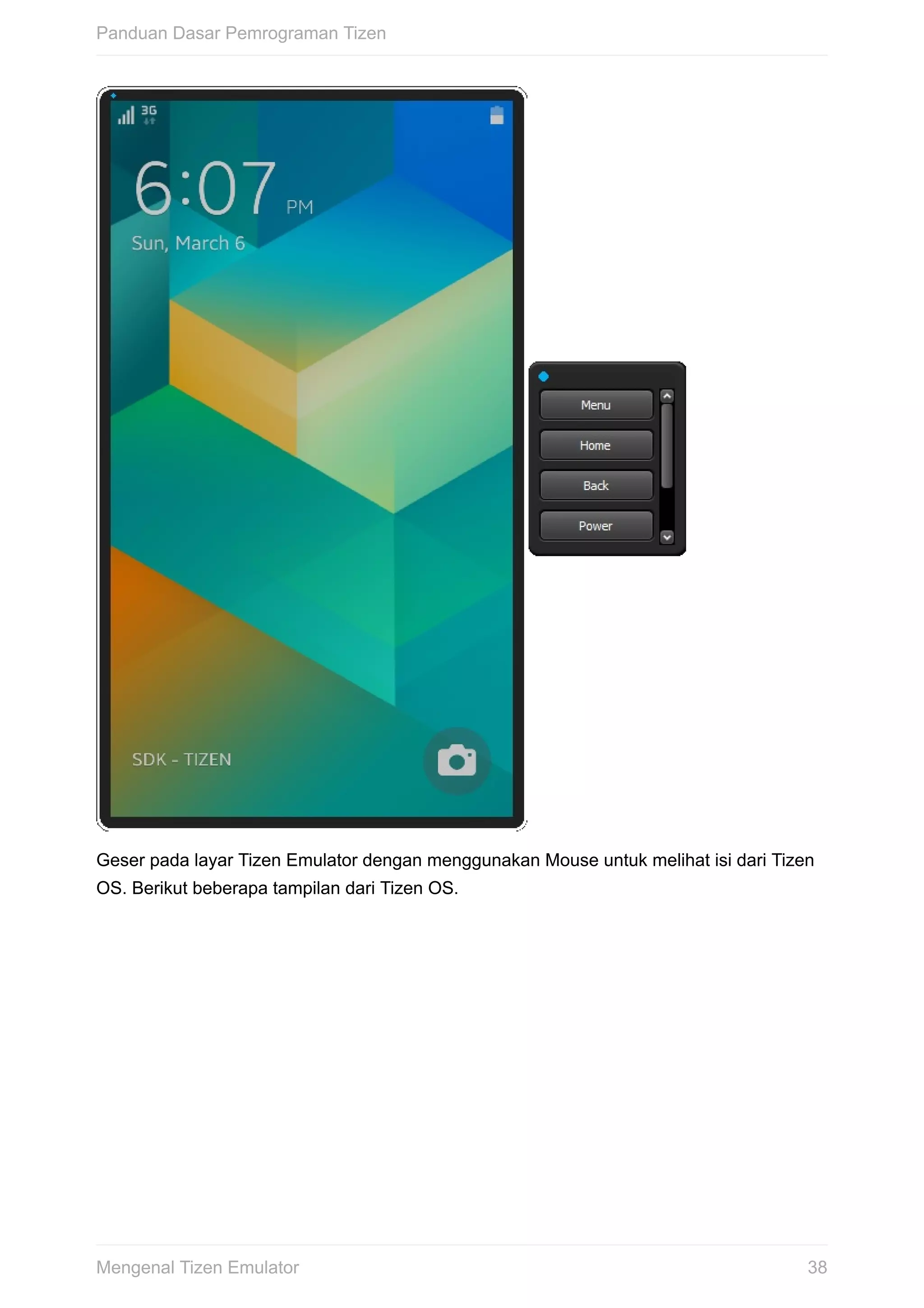 Geser	pada	layar	Tizen	Emulator	dengan	menggunakan	Mouse	untuk	melihat	isi	dari	Tizen
OS.	Berikut	beberapa	tampilan	dari	Tizen	OS.
Panduan	Dasar	Pemrograman	Tizen
38Mengenal	Tizen	Emulator
 