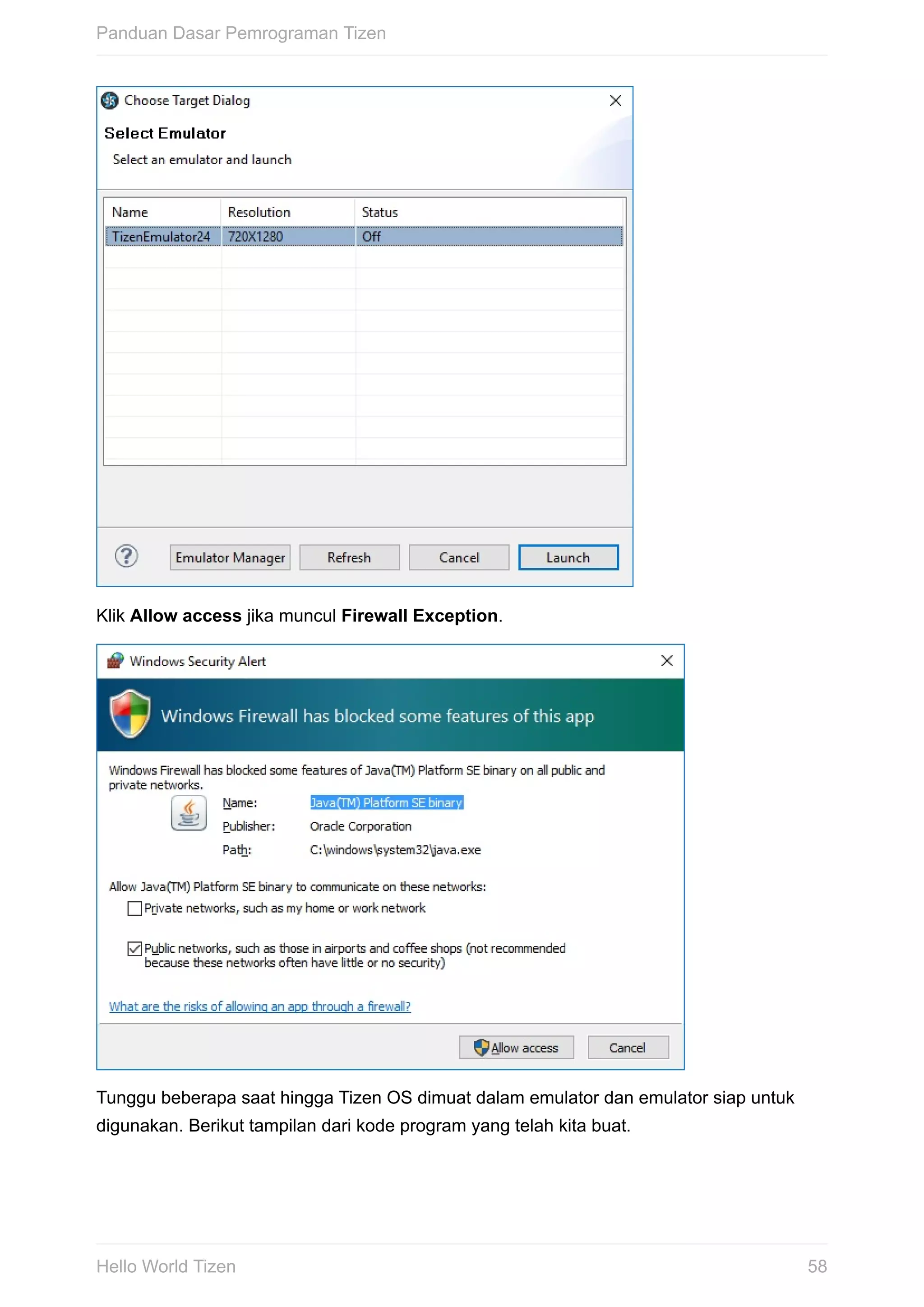 Klik	Allow	access	jika	muncul	Firewall	Exception.
Tunggu	beberapa	saat	hingga	Tizen	OS	dimuat	dalam	emulator	dan	emulator	siap	untuk
digunakan.	Berikut	tampilan	dari	kode	program	yang	telah	kita	buat.
Panduan	Dasar	Pemrograman	Tizen
58Hello	World	Tizen
 