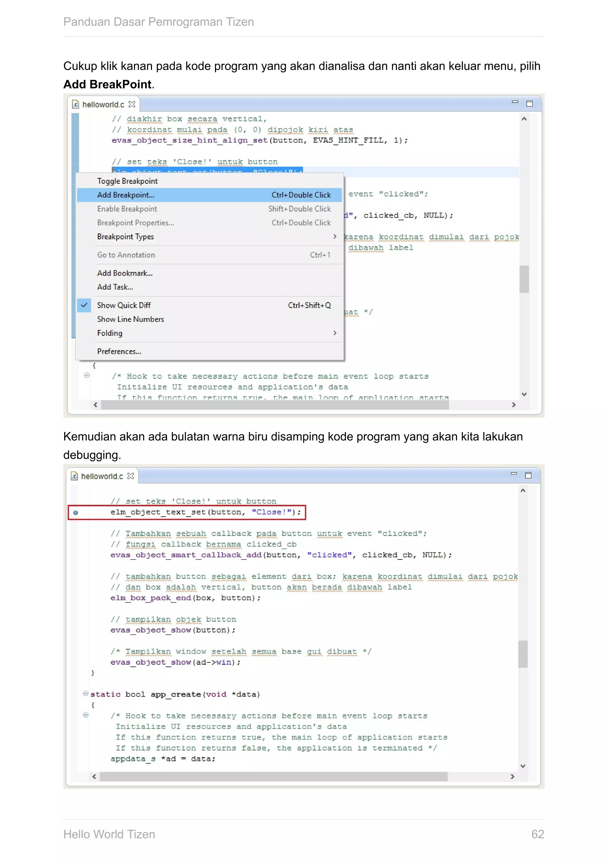 Cukup	klik	kanan	pada	kode	program	yang	akan	dianalisa	dan	nanti	akan	keluar	menu,	pilih
Add	BreakPoint.	
Kemudian	akan	ada	bulatan	warna	biru	disamping	kode	program	yang	akan	kita	lakukan
debugging.	
Panduan	Dasar	Pemrograman	Tizen
62Hello	World	Tizen
 