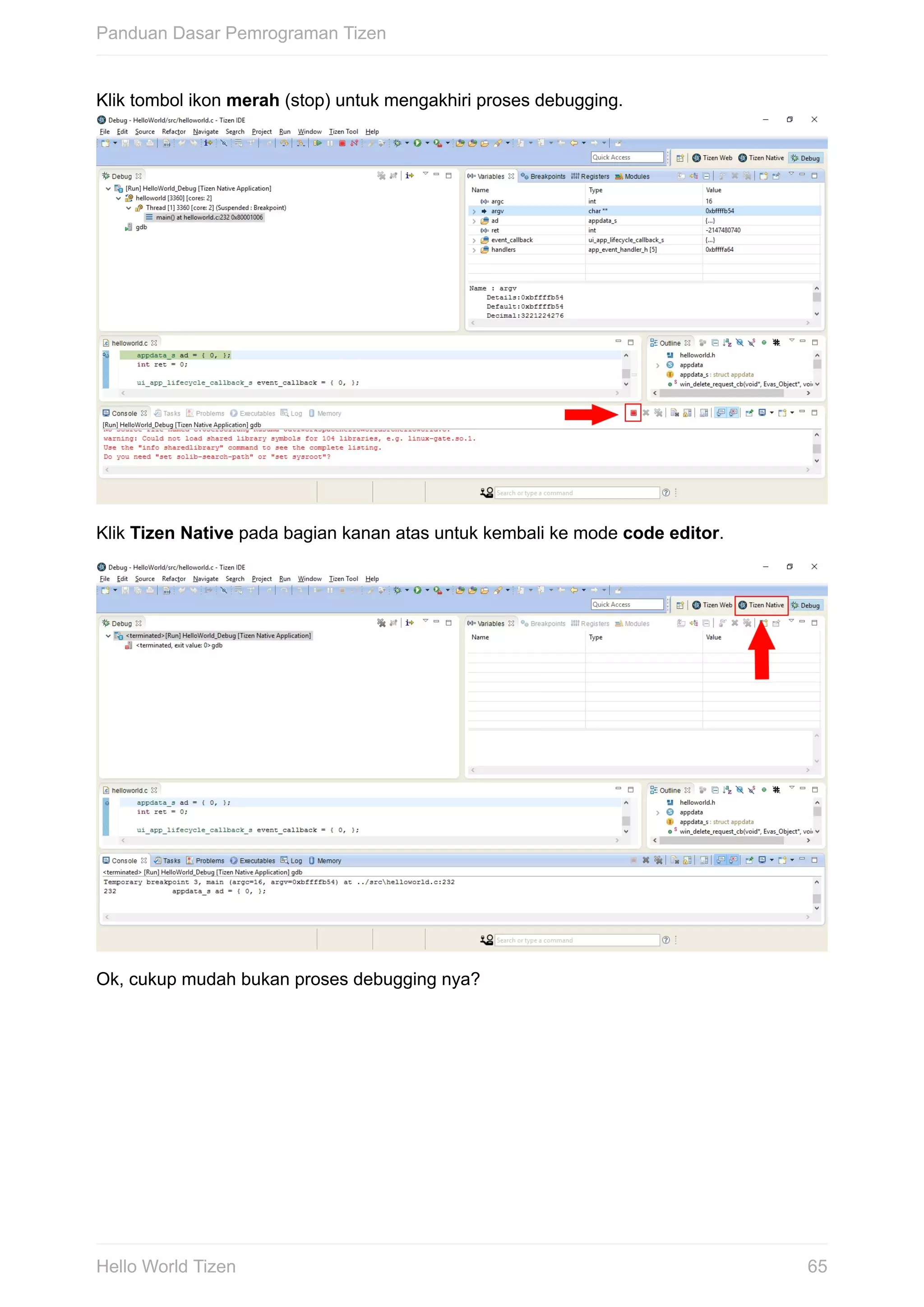 Klik	tombol	ikon	merah	(stop)	untuk	mengakhiri	proses	debugging.	
Klik	Tizen	Native	pada	bagian	kanan	atas	untuk	kembali	ke	mode	code	editor.
Ok,	cukup	mudah	bukan	proses	debugging	nya?
Panduan	Dasar	Pemrograman	Tizen
65Hello	World	Tizen
 