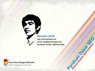 Herman LAJA
                             http://hermanlaja.com
                             email: ask@hermanlaja.com
                             facebook/ twitter: @hermanlaja




Komunitas Blogger Makassar
http://angingmammiri.org
 