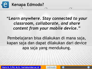 Haris K, S.Pd. M.Cs haris@unidar.ac.id
Kenapa Edmodo?
“Learn anywhere. Stay connected to your
classroom, collaborate, and share
content from your mobile device.”
Pembelajaran bisa dilakukan di mana saja,
kapan saja dan dapat dilakukan dari device
apa saja yang mendukung.
 