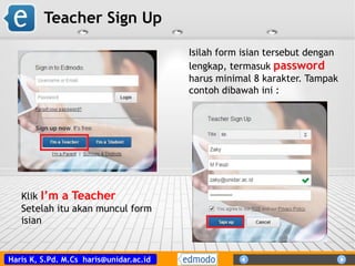 Haris K, S.Pd. M.Cs haris@unidar.ac.id
Klik I’m a Teacher
Setelah itu akan muncul form
isian
Isilah form isian tersebut dengan
lengkap, termasuk password
harus minimal 8 karakter. Tampak
contoh dibawah ini :
Teacher Sign Up
 