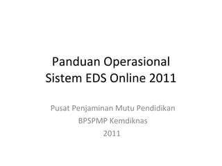 Panduan Operasional Sistem EDS Online 2011 Pusat Penjaminan Mutu Pendidikan BPSPMP Kemdiknas 2011  