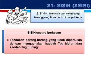 SISIH – Menyisih dan membuang
barang yang tidak perlu di tempat kerja
SISIH secara berkesan
Tandakan barang-barang yang tidak diperlukan
dengan menggunakan kaedah Tag Merah dan
kaedah Tag Kuning
 