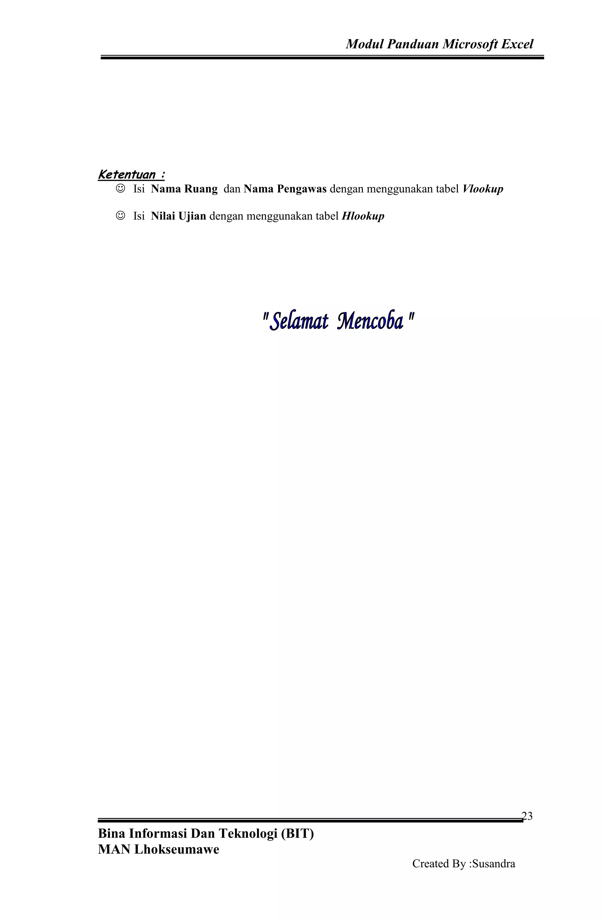 Modul Panduan Microsoft Excel
Bina Informasi Dan Teknologi (BIT)
MAN Lhokseumawe
Created By :Susandra
23
Ketentuan :
☺ Isi Nama Ruang dan Nama Pengawas dengan menggunakan tabel Vlookup
☺ Isi Nilai Ujian dengan menggunakan tabel Hlookup
 