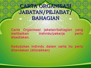 CARTA ORGANISASICARTA ORGANISASI
JABATAN/PEJABAT/JABATAN/PEJABAT/
BAHAGIANBAHAGIAN
Carta Organisasi jabatan/bahagian yang
melibatkan individu/pekerja perlu
disediakan.
Kedudukan individu dalam carta itu perlu
ditandakan (dilorekkan)
 