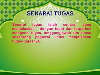 SENARAI TUGASSENARAI TUGAS
Senarai tugas ialah senarai yang
menjelaskan dengan tepat dan terperinci
mengenai tugas, tanggungjawab dan kuasa
seseorang pegawai untuk menjalankan
tugas-tugasnya.
 