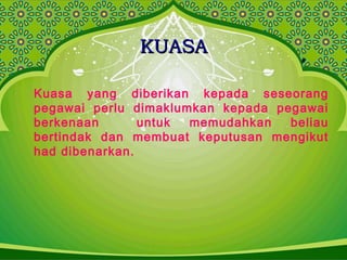 KUASAKUASA
Kuasa yang diberikan kepada seseorang
pegawai perlu dimaklumkan kepada pegawai
berkenaan untuk memudahkan beliau
bertindak dan membuat keputusan mengikut
had dibenarkan.
 