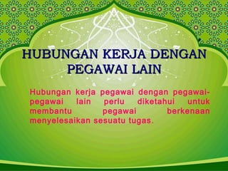 HUBUNGAN KERJA DENGANHUBUNGAN KERJA DENGAN
PEGAWAI LAINPEGAWAI LAIN
Hubungan kerja pegawai dengan pegawai-
pegawai lain perlu diketahui untuk
membantu pegawai berkenaan
menyelesaikan sesuatu tugas.
 