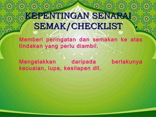 KEPENTINGAN SENARAIKEPENTINGAN SENARAI
SEMAK/CHECKLISTSEMAK/CHECKLIST
Memberi peringatan dan semakan ke atas
tindakan yang perlu diambil.
Mengelakkan daripada berlakunya
kecuaian, lupa, kesilapan dll.
 