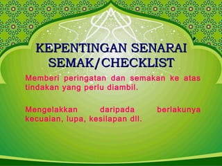 KEPENTINGAN SENARAIKEPENTINGAN SENARAI
SEMAK/CHECKLISTSEMAK/CHECKLIST
Memberi peringatan dan semakan ke atas
tindakan yang perlu diambil.
Mengelakkan daripada berlakunya
kecuaian, lupa, kesilapan dll.
 