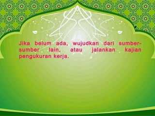 Jika belum ada, wujudkan dari sumber-
sumber lain, atau jalankan kajian
pengukuran kerja.
 