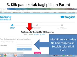 3. Klik pada kotak bagi pilihan Parent
Masukkan Nama dan
No Kad Pengenalan.
Setelah selesai klik
Go >
 