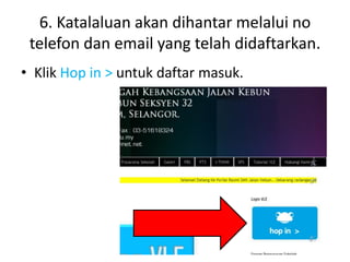 6. Katalaluan akan dihantar melalui no
telefon dan email yang telah didaftarkan.
• Klik Hop in > untuk daftar masuk.
 