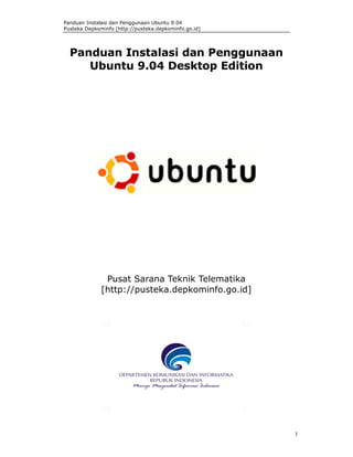 Panduan Instalasi dan Penggunaan Ubuntu 9.04
Pusteka Depkominfo [http://pusteka.depkominfo.go.id]
1
Panduan Instalasi dan Penggunaan
Ubuntu 9.04 Desktop Edition
Pusat Sarana Teknik Telematika
[http://pusteka.depkominfo.go.id]
 