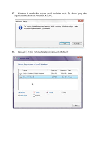 12. Windows 8 menciptakan sebuah partisi tambahan untuk file sistem, yang akan 
digunakan untuk boot dan pemulihan. Klik OK. 
13. Selanjutnya format partisi dulu sebelum menekan tombol next 
 