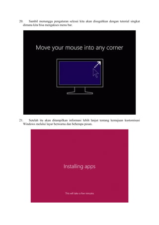 20. Sambil menunggu pengaturan selesai kita akan disuguhkan dengan tutorial singkat 
dimana kita bisa mengakses menu bar. 
21. Setelah itu akan ditampilkan informasi lebih lanjut tentang kemajuan kustomisasi 
Windows melalui layar berwarna dan beberapa pesan. 
 